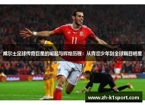威尔士足球传奇巨星的崛起与辉煌历程:从青涩少年到全球瞩目明星