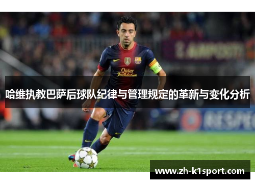 哈维执教巴萨后球队纪律与管理规定的革新与变化分析