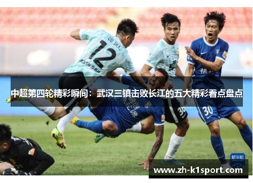 中超第四轮精彩瞬间：武汉三镇击败长江的五大精彩看点盘点