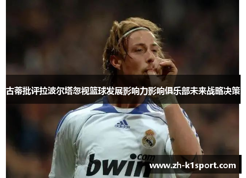 古蒂批评拉波尔塔忽视篮球发展影响力影响俱乐部未来战略决策