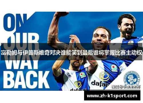 富勒姆与伊普斯维奇对决谁能笑到最后谁将掌握比赛主动权