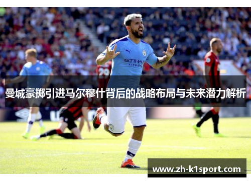 曼城豪掷引进马尔穆什背后的战略布局与未来潜力解析