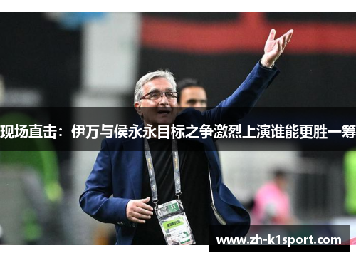 现场直击：伊万与侯永永目标之争激烈上演谁能更胜一筹